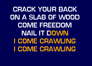 CRACK YOUR BACK
ON A SLAB 0F WOOD
COME FREEDOM
NAIL IT DOWN
I COME CRAWLING
I COME CRAWLING