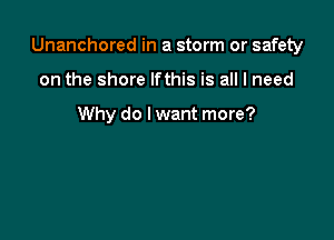 Unanchored in a storm or safety

on the shore lfthis is all I need

Why do lwant more?