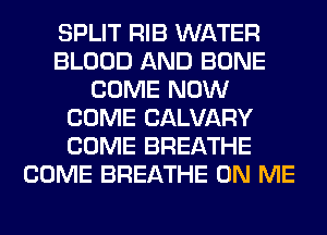 SPLIT RIB WATER
BLOOD AND BONE
COME NOW
COME CALVARY
COME BREATHE
COME BREATHE ON ME