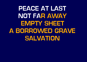 PEACE AT LAST
NOT FAR AWAY
EMPTY SHEET
A BORROWED GRAVE
SALVATION

g