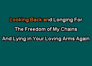 Looking Back and Longing For
The Freedom of My Chains

And Lying in Your Loving Arms Again