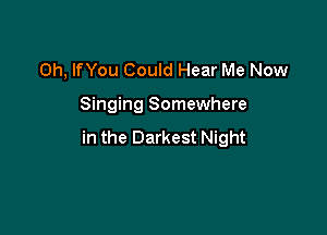 Oh, lfYou Could Hear Me Now

Singing Somewhere

in the Darkest Night