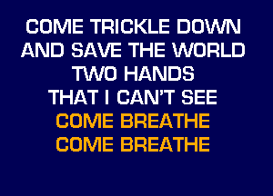 COME TRICKLE DOWN
AND SAVE THE WORLD
TWO HANDS
THAT I CAN'T SEE
COME BREATHE
COME BREATHE