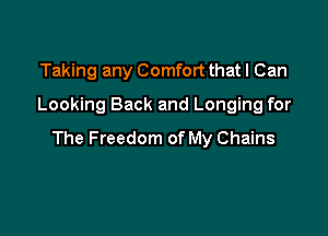 Taking any Comfort that I Can
Looking Back and Longing for

The Freedom of My Chains