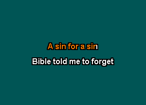 A sin for a sin

Bible told me to forget
