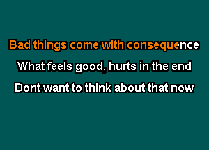 Bad things come with consequence
What feels good, hurts in the end

Dont want to think about that now