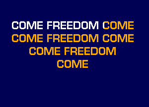 COME FREEDOM COME
COME FREEDOM COME
COME FREEDOM
COME