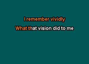lremember vividly

What that vision did to me