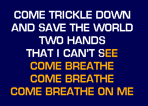 COME TRICKLE DOWN
AND SAVE THE WORLD
TWO HANDS
THAT I CAN'T SEE
COME BREATHE
COME BREATHE
COME BREATHE ON ME