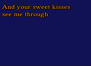 And your sweet kisses
see me through