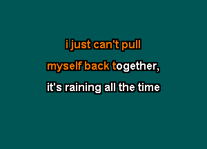 ijust can't pull

myself back together,

it's raining all the time