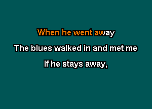 When he went away

The blues walked in and met me

If he stays away,
