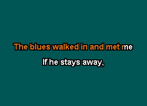 The blues walked in and met me

If he stays away,