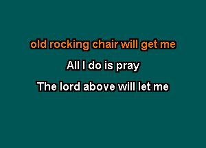 old rocking chair will get me

All I do is pray

The lord above will let me