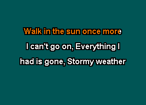 Walk in the sun once more

I can't go on, Everything I

had is gone, Stormy weather