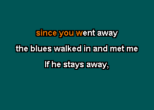 since you went away

the blues walked in and met me

If he stays away,