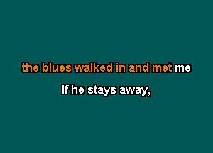 the blues walked in and met me

If he stays away,