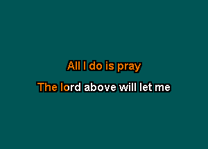 All I do is pray

The lord above will let me