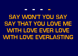 SAY WON'T YOU SAY
SAY THAT YOU LOVE ME
WITH LOVE EVER LOVE
WITH LOVE EVERLASTING