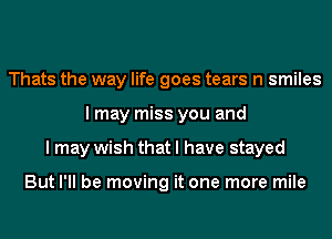 Thats the way life goes tears n smiles
I may miss you and
I may wish that I have stayed

But I'll be moving it one more mile