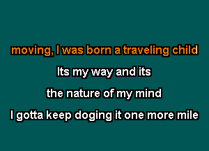 moving, I was born atraveling child
Its my way and its
the nature of my mind

I gotta keep doging it one more mile