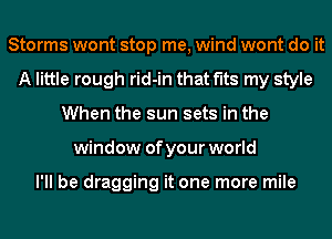 Storms wont stop me, wind wont do it
A little rough rid-in that fits my style
When the sun sets in the
window of your world

I'll be dragging it one more mile