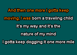 And then one more I gotta keep
moving, I was born atraveling child
It's my way and it's the
nature of my mind

I gotta keep dogging it one more mile