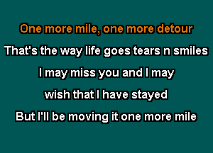 One more mile, one more detour
That's the way life goes tears n smiles
I may miss you and I may
wish that I have stayed

But I'll be moving it one more mile