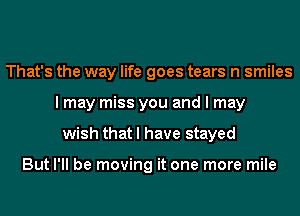 That's the way life goes tears n smiles
I may miss you and I may
wish that I have stayed

But I'll be moving it one more mile