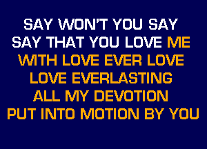SAY WON'T YOU SAY
SAY THAT YOU LOVE ME
WITH LOVE EVER LOVE
LOVE EVERLASTING
ALL MY DEVOTION
PUT INTO MOTION BY YOU