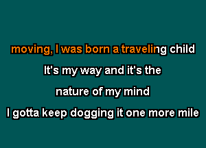 moving, I was born atraveling child
It's my way and it's the
nature of my mind

I gotta keep dogging it one more mile