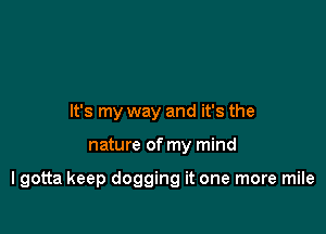 It's my way and it's the

nature of my mind

lgotta keep dogging it one more mile