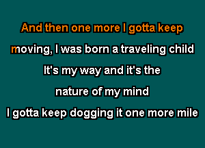 And then one more I gotta keep
moving, I was born atraveling child
It's my way and it's the
nature of my mind

I gotta keep dogging it one more mile