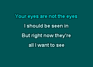 Your eyes are not the eyes

I should be seen in

But right now they're

all Iwant to see