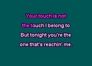 Your touch is not

the touch I belong to

But tonight you're the

one that's reachin' me.