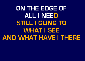 ON THE EDGE OF
ALL I NEED
STILL I CLING T0
INHAT I SEE
AND INHAT HAVE I THERE