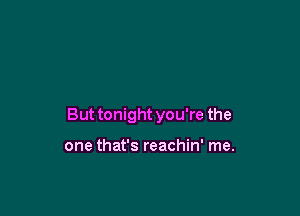 But tonight you're the

one that's reachin' me.