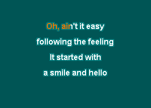 Oh, ain't it easy

following the feeling

It started with

a smile and hello