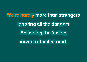 We're hardly more than strangers

ignoring all the dangers

Following the feeling

down a cheatin' road.