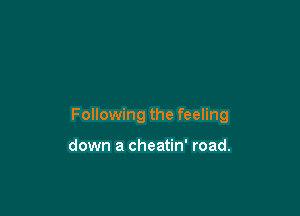 Following the feeling

down a cheatin' road.