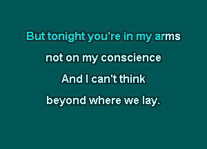 But tonight you're in my arms
not on my conscience

And I can't think

beyond where we lay.