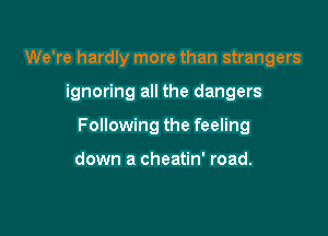 We're hardly more than strangers

ignoring all the dangers

Following the feeling

down a cheatin' road.