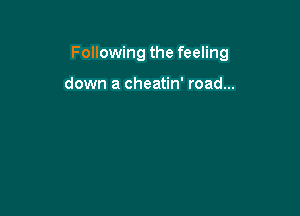 Following the feeling

down a cheatin' road...