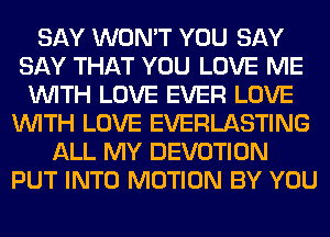 SAY WON'T YOU SAY
SAY THAT YOU LOVE ME
WITH LOVE EVER LOVE
WITH LOVE EVERLASTING
ALL MY DEVOTION
PUT INTO MOTION BY YOU