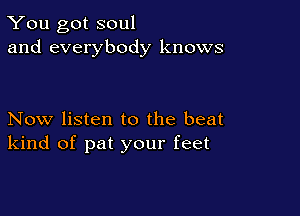 You got soul
and everybody knows

Now listen to the beat
kind of pat your feet