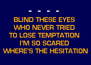 BLIND THESE EYES
WHO NEVER TRIED
TO LOSE TEMPTATION
I'M SO SCARED
WHERE'S THE HESITATION