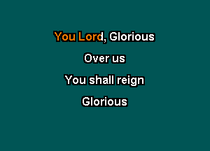 You Lord, Glorious

Over us

You shall reign

Glorious