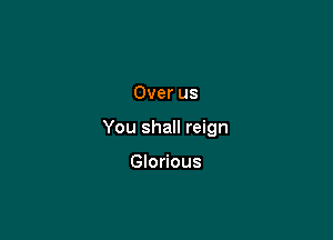 Over us

You shall reign

Glorious