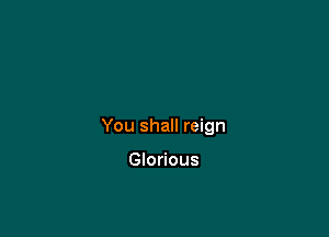 You shall reign

Glorious