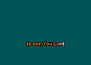 to see, You Lord